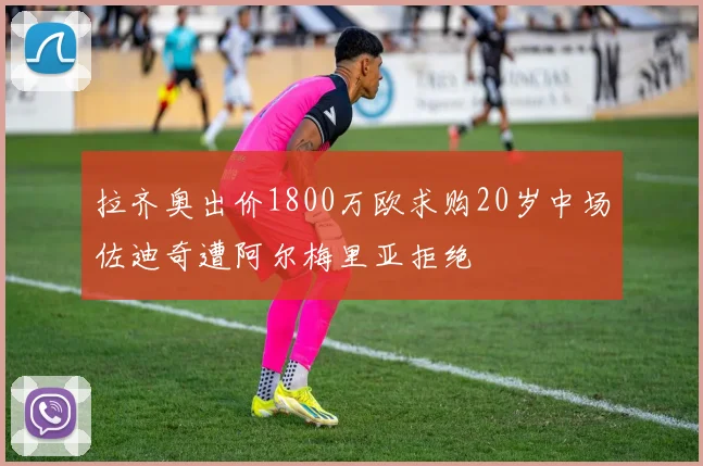 拉齐奥出价1800万欧求购20岁中场佐迪奇遭阿尔梅里亚拒绝