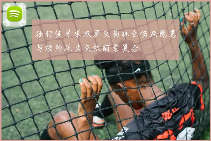 独行侠寻求浓眉交易机会伤病隐患与续约压力交织前景复杂