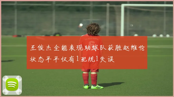 王俊杰全能表现助球队获胜赵维伦状态平平仅有1犯规1失误