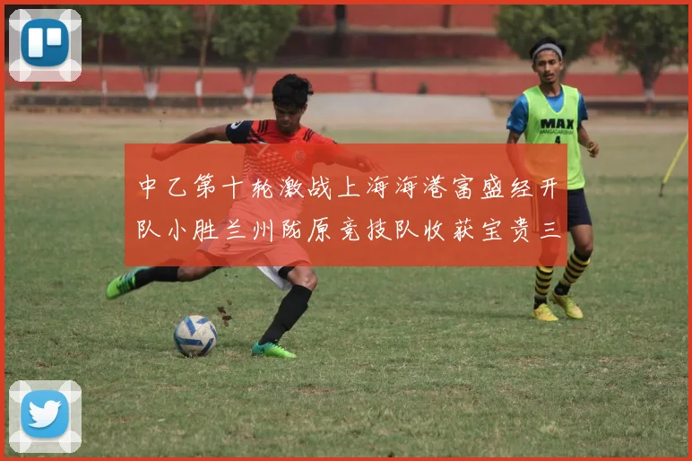 中乙第十轮激战上海海港富盛经开队小胜兰州陇原竞技队收获宝贵三分