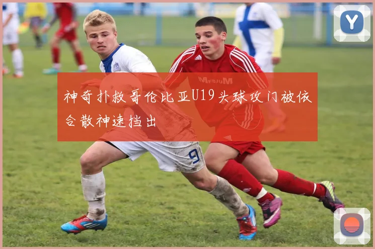 神奇扑救哥伦比亚U19头球攻门被依合散神速挡出