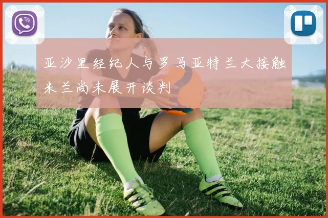 亚沙里经纪人与罗马亚特兰大接触米兰尚未展开谈判