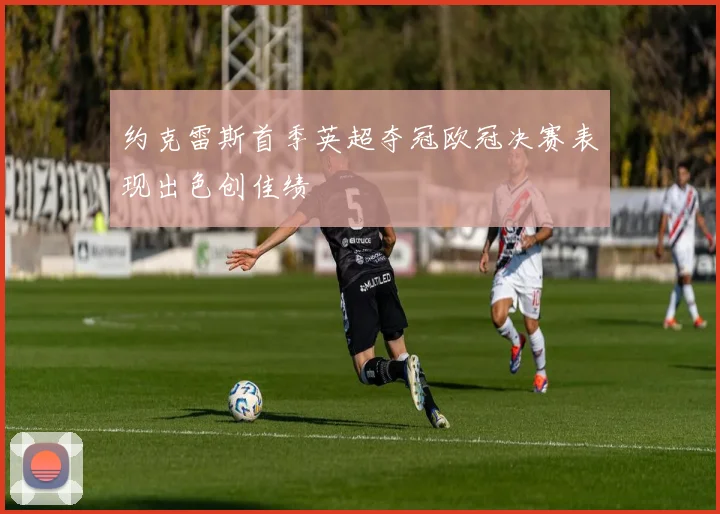 约克雷斯首季英超夺冠欧冠决赛表现出色创佳绩