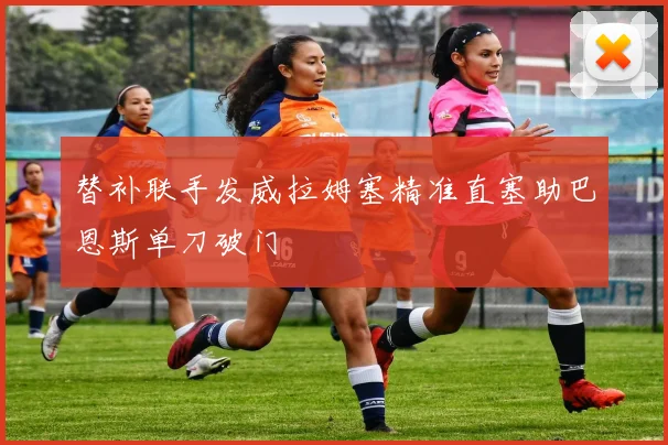 替补联手发威拉姆塞精准直塞助巴恩斯单刀破门