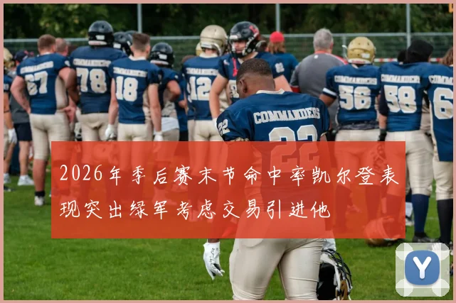 2026年季后赛末节命中率凯尔登表现突出绿军考虑交易引进他