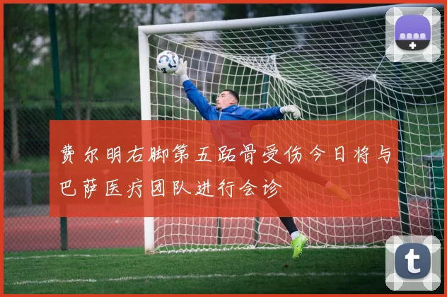 费尔明右脚第五跖骨受伤今日将与巴萨医疗团队进行会诊