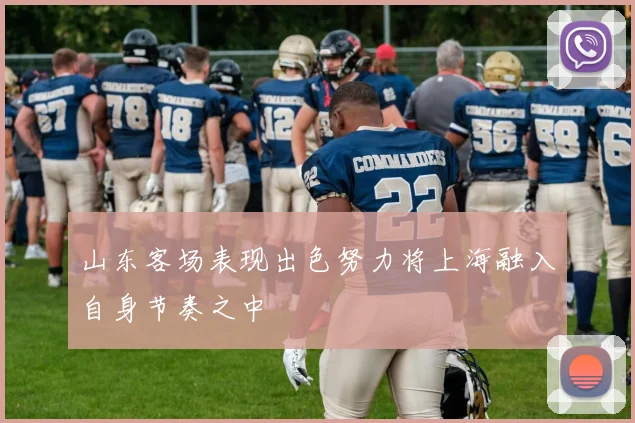 山东客场表现出色努力将上海融入自身节奏之中