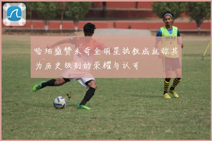 哈珀盛赞米奇全明星执教成就称其为历史级别的荣耀与认可