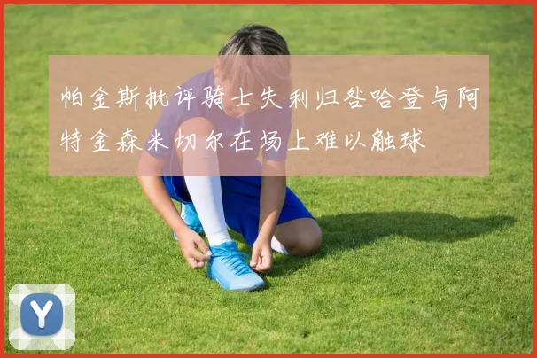 帕金斯批评骑士失利归咎哈登与阿特金森米切尔在场上难以触球