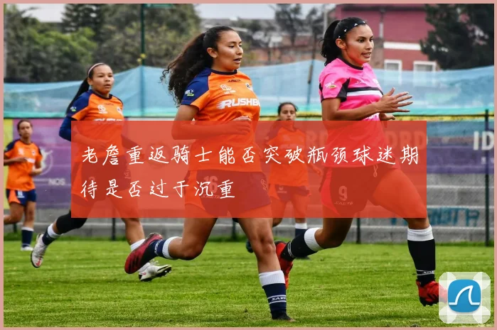 老詹重返骑士能否突破瓶颈球迷期待是否过于沉重