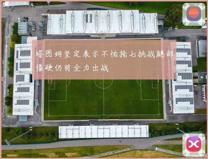 塔图姆坚定表示不怕抢七挑战腿部僵硬仍将全力出战