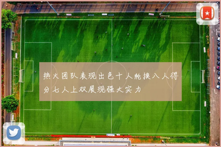 热火团队表现出色十人轮换八人得分七人上双展现强大实力