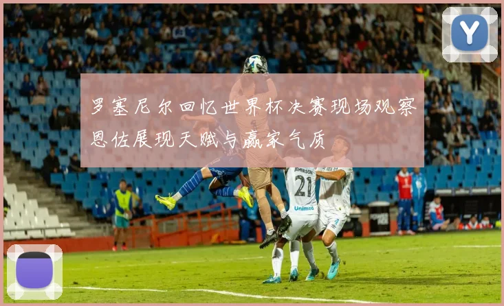 罗塞尼尔回忆世界杯决赛现场观察恩佐展现天赋与赢家气质